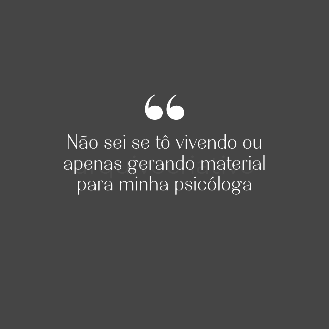 Não sei se tô vivendo ou apenas gerando material para minha psicóloga