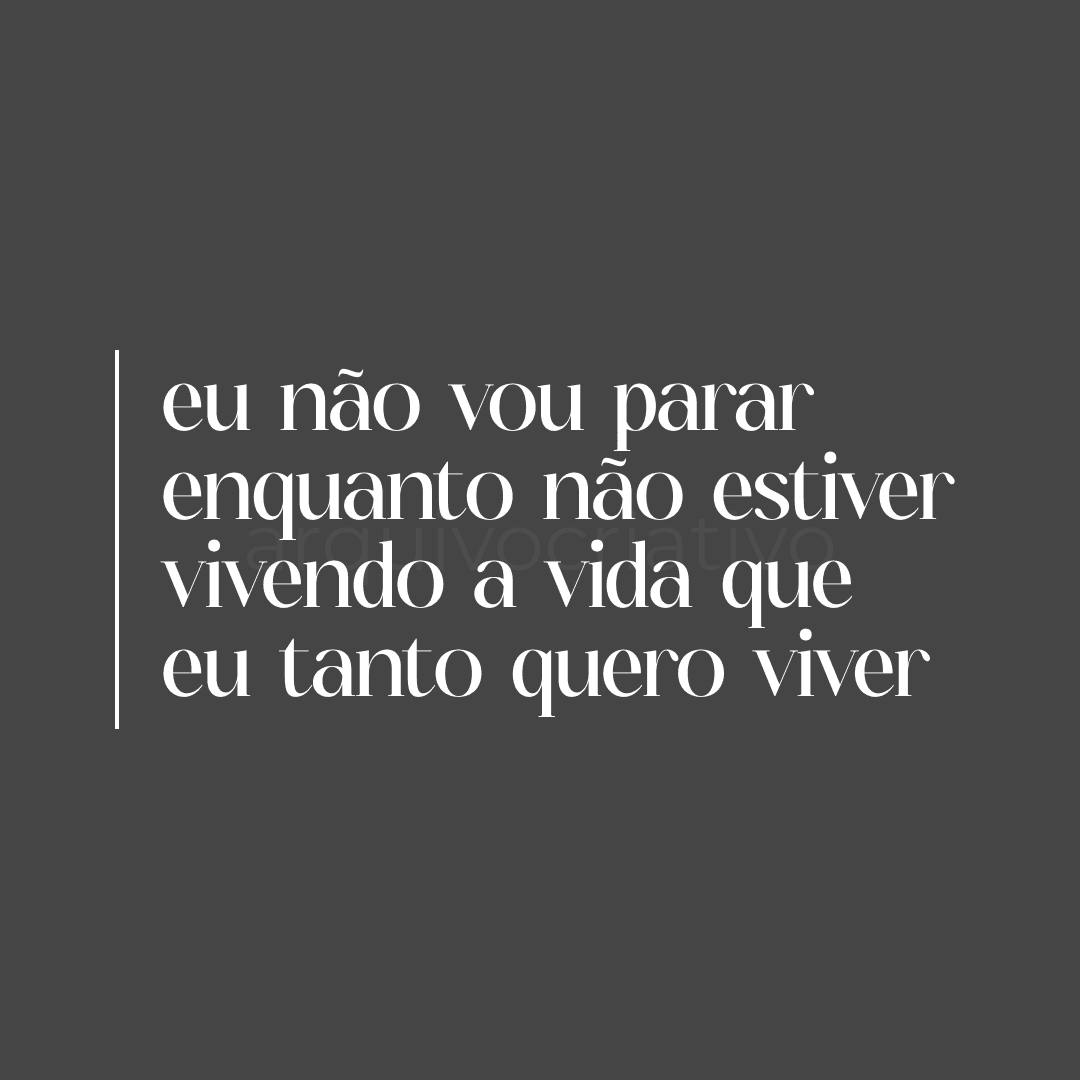 Eu não vou parar enquanto não estiver vivendo a vida que eu tanto quero viver