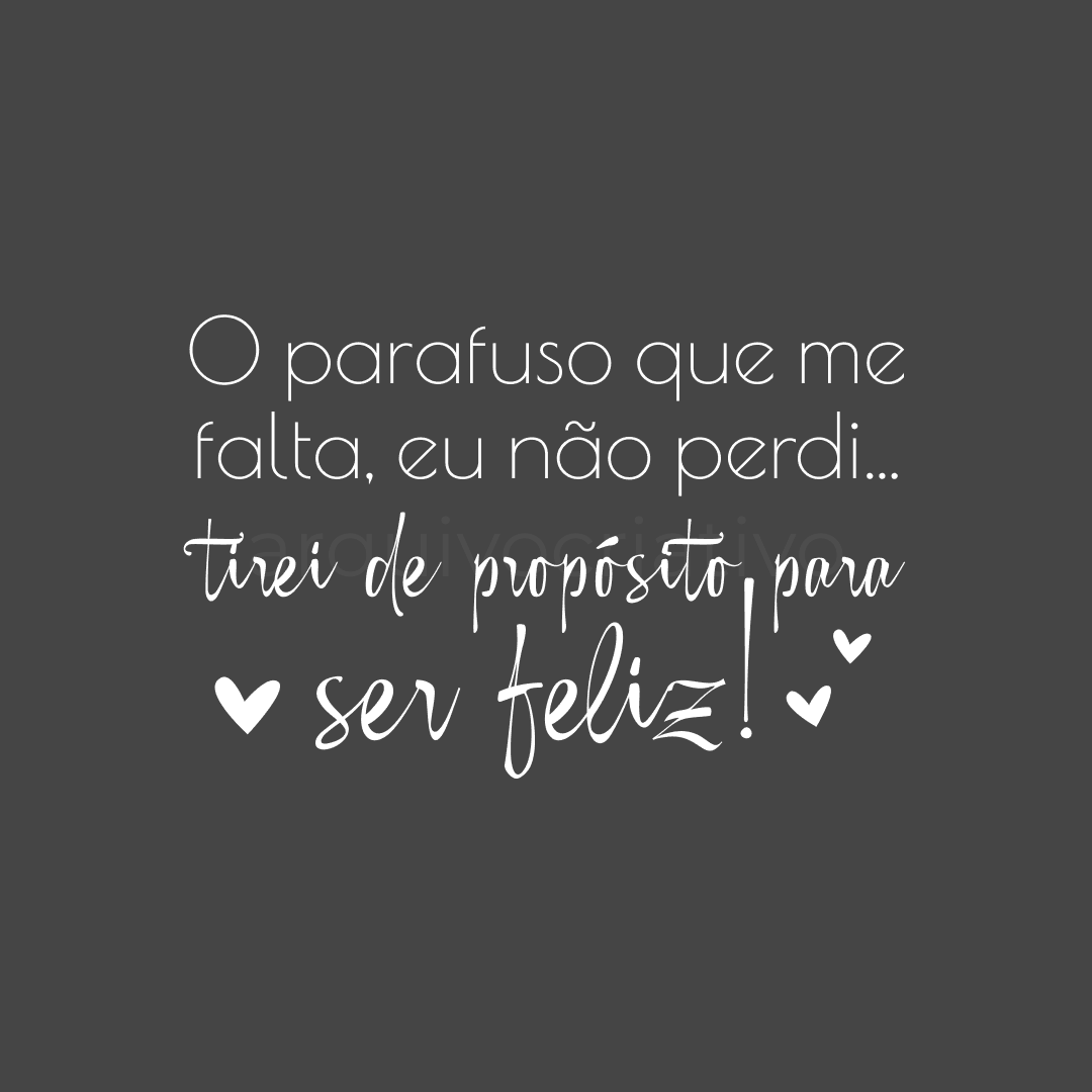 O parafuso que me falta, eu não perdi... tirei de propósito para ser feliz