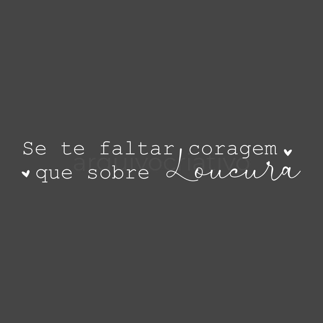Se te faltar coragem que sobre loucura