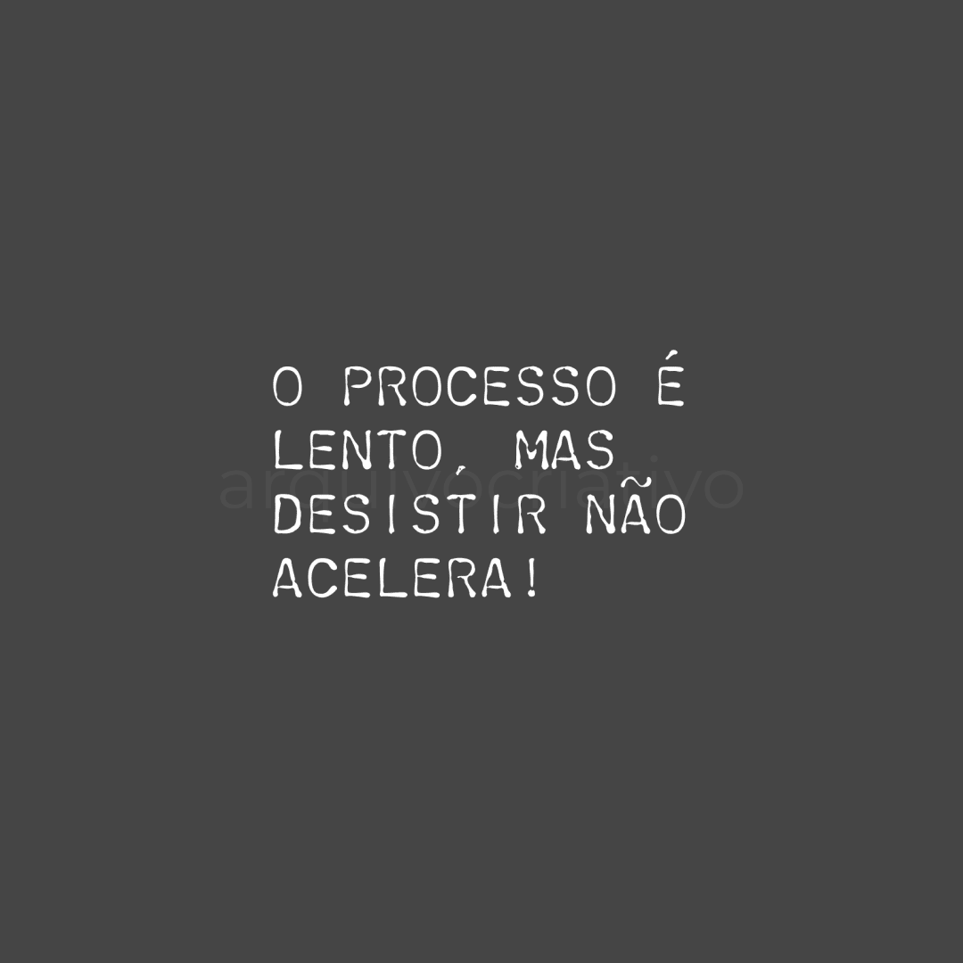 O processo é lento mas desistir não acelera