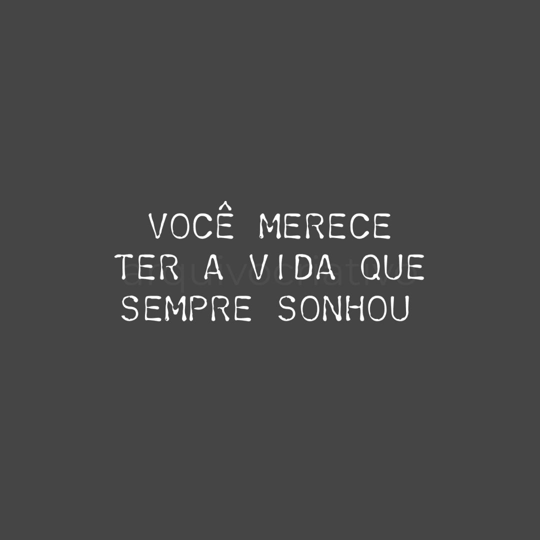 Você merece ter a vida que sempre sonhou